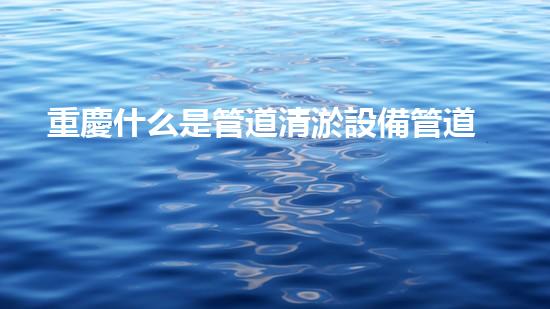 重慶什么是管道清淤設備管道清淤的秘密武器是什么？
